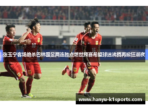 张玉宁客场绝杀巴林国足两连胜点燃世预赛希望球迷沸腾再掀狂潮夜 张玉宁客场绝杀巴林国足两连胜点燃世预赛希望球迷沸腾再掀狂潮夜