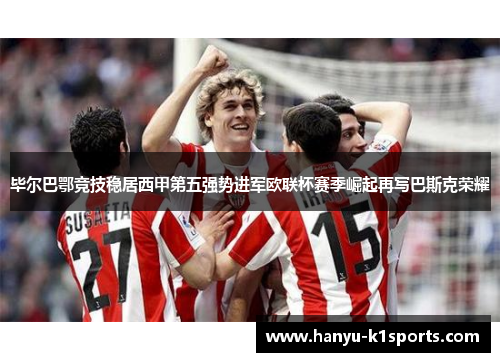 毕尔巴鄂竞技稳居西甲第五强势进军欧联杯赛季崛起再写巴斯克荣耀 毕尔巴鄂竞技稳居西甲第五强势进军欧联杯赛季崛起再写巴斯克荣耀
